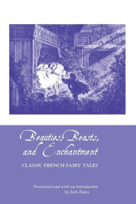 Title: BEAUTIES, BEASTS AND ENCHANTMENT: CLASSIC FRENCH FAIRY TALES, Author: JACK ZIPES