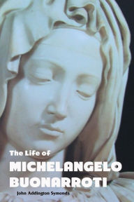 Title: The Life of Michelangelo Buonarroti, Author: John Addington Symonds