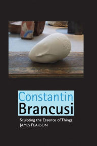 Title: Constantin Brancusi: Sculpting the Essence of Things, Author: James Pearson