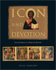 Title: Icon and Devotion: Sacred Spaces in Imperial Russia, Author: Oleg Tarasov