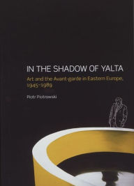 Title: In the Shadow of Yalta: Art and the Avant-garde in Eastern Europe, 1945-1989, Author: Piotr Piotrowski