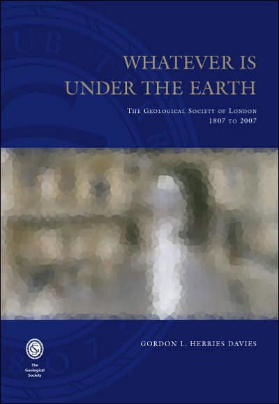 Whatever Is Under the Earth: The Geological Society of London 1807 to 2007