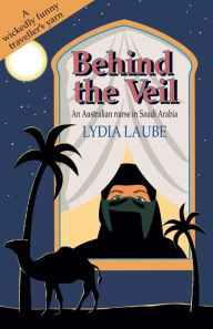 Title: Behind the Veil: An Australian nurse in Saudi Arabia, Author: Lydia Laube