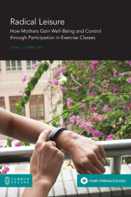 Title: Radical Leisure: How Mothers Gain Well-Being and Control through Participation in Exercise Classes, Author: Janet L Currie