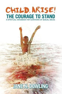 Child, Arise!: The Courage to Stand. A Spiritual Handbook for Survivors of Sexual Abuse
