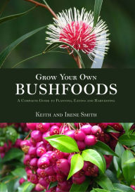 Title: Grow Your Own Bushfoods: A Complete Guide to Planting, Eating and Harvesting, Author: Keith and Irene Smith