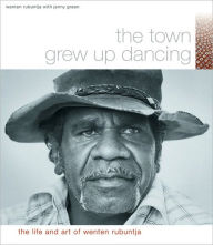 Title: The Town Grew Up Dancing: The Life and Art of Wenten Rubuntja, Author: Wenten Rubuntja