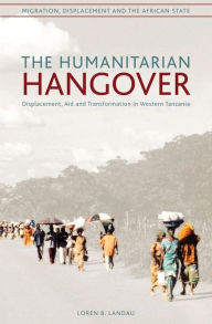 Title: Humanitarian Hangover: Displacement, Aid And Transformation In Western Tanzania, Author: Paul Landau