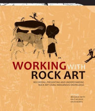 Title: Working with Rock Art: Recording, presenting and understanding rock art using indigenous knowledge, Author: Benjamin Smith