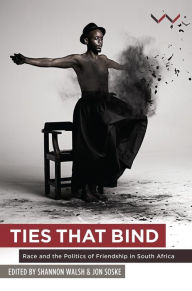 Title: Ties that Bind: Race and the politics of friendship in South Africa, Author: Jon Soske