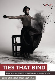Title: Ties that Bind: Race and the politics of friendship in South Africa, Author: Jon Soske