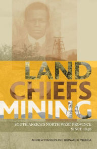 Title: Land, Chiefs, Mining: South Africa's North West Province since 1840, Author: Andrew Manson