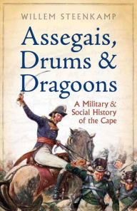 Title: Assegais, Drums & Dragoons: A Military And Social History Of The Cape, Author: Willem Steenkamp
