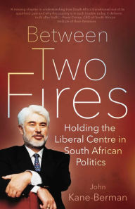 Title: Between Two Fires: Holding the Liberal Centre in South African Politics, Author: John Kane-Berman