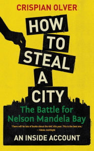 Title: How to Steal a City: The Battle for Nelson Mandela Bay, an Inside Account, Author: Crispian Olver