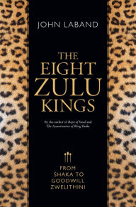 Title: The Eight Zulu Kings: From Shaka to Goodwill Zwelithini, Author: John Laband