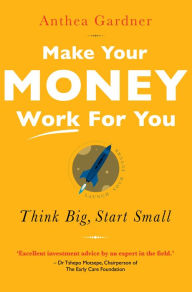 Title: Make Your Money Work For You: Think big, start small, Author: Anthea Gardner