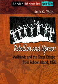 Title: Rebellion and Uproar: Makhanda and the Great Escape from Robben Island, 1820, Author: Julia C. Wells