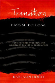 Title: Transition from Below: Forging the Trade Unionism Workplace Change in South Africa / Edition 1, Author: Karl Von Holdt