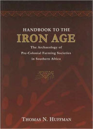 Title: Handbook to the Iron Age: The Archaeology of Pre-Colonial Farming Societies in Southern Africa, Author: Thomas N. Huffman