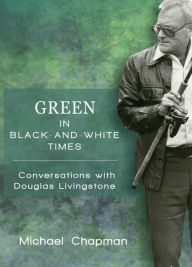 Title: Green in Black-And-White Times: Conversations with Douglas Livingstone, Author: Michael Chapman