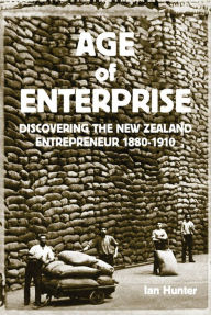 Title: Age of Enterprise: Discovering the New Zealand Entrepreneur, 1880-1910, Author: Ian Hunter