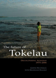 Title: The Future of Tokelau: Decolonising Agendas, 1975-2006, Author: Judith Huntsman