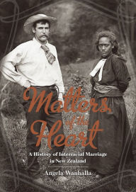 Title: Matters of the Heart: A History of Interracial Marriage in New Zealand, Author: Angela Wanhalla