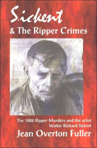Title: Sickert and the Ripper Crimes: 1888 Ripper Murders and the Artist Walter Richard Sickert, Author: Jean Overton Fuller