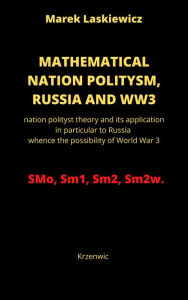Title: Mathematical Nation Politysm: Russia and WW3: nation polityst theory and its application in particular to Russia whence the possibility of World War 3, Author: Marek Laskiewicz