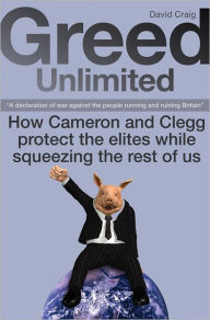 Title: GREED UNLIMITED: How Cameron and Clegg protect the elites while squeezing the rest of us, Author: David Craig