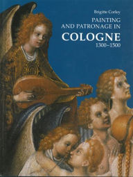 Title: Painting and Patronage in Cologne 1300-1500 / Edition 1, Author: Brigitte Corley