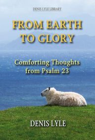 Title: From Earth to Glory: Comforting Thoughts from Psalm 23, Author: Denis Lyle