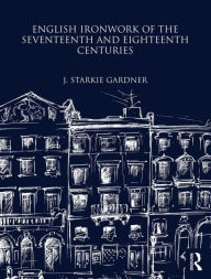 Title: English Ironwork of the Seventeenth and Eighteenth Centuries, Author: J Starkie Gardner