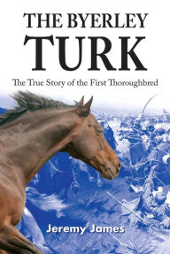 Title: The Byerley Turk: The True Story of the First Thoroughbred, Author: Jeremy James