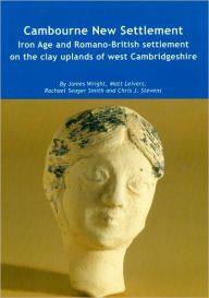 Title: Cambourne New Settlement: Iron Age and Romano-British Settlement on the Clay Uplands of West Cambridgeshire, Author: James Wright