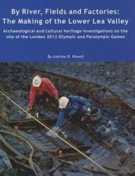 Title: By River, Fields and Factories: The Making of the Lower Lea Valley.Archaeological and cultural heritage investigations on the site of the London 2012 Olympic Games and Paralympic Games, Author: Andrew B. Powell