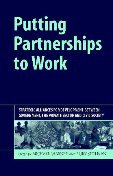 Putting Partnerships to Work: Strategic Alliances for Development between Government, the Private Sector and Civil Society / Edition 1