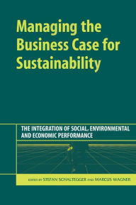 Title: Managing the Business Case for Sustainability: The Integration of Social, Environmental and Economic Performance, Author: Stefan Schaltegger