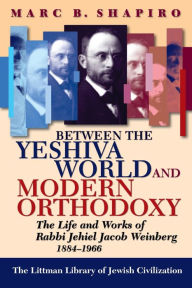 Title: Between the Yeshiva World and Modern Orthodoxy: The Life and Works of Rabbi Jehiel Jacob Weinberg 1884-1966, Author: Marc B. Shapiro