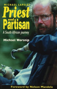 Title: Priest and Partisan: A South African Journey of Father Michael Lapsley, Author: Michael Worsnip