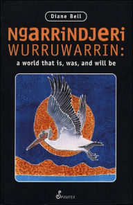 Title: Ngarrindjeri Wurruwarrin: A World That Is, Was, and Will Be / Edition 1, Author: Diane Bell