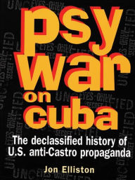 Title: Psywar on Cuba: Declassified History of U.S. Anti-Castro Propaganda, Author: Jon Elliston