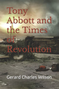 Title: Tony Abbott and the Times of Revolution, Author: Gerard Charles Wilson