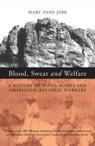 Title: Blood, Sweat and Welfare: A History of White Bosses and Aboriginal Pastoral Workers, Author: Mary Anne Jebb