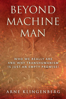 Beyond Machine Man: Who we really are and why Transhumanism is just an empty promise!