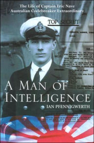 Title: A Man of Intelligence: The Life of Captain Eric Nave Australian Code Breaker Extraordinary, Author: Ian Pfennigwerth