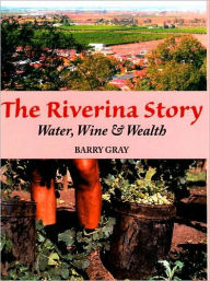 Title: The Riverina Story: Water, Wine and Wealth, Author: Barry Gray