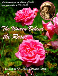 Title: The Women Behind the Roses: An Introduction to Alister Clark's Women Rose-Namesakes, 1915-1952, Author: Tilley Govanstone