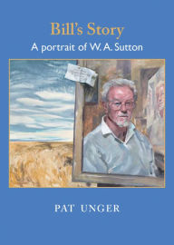 Title: Bill's Story: A Portrait of W. A. Sutton, Author: Pat Unger